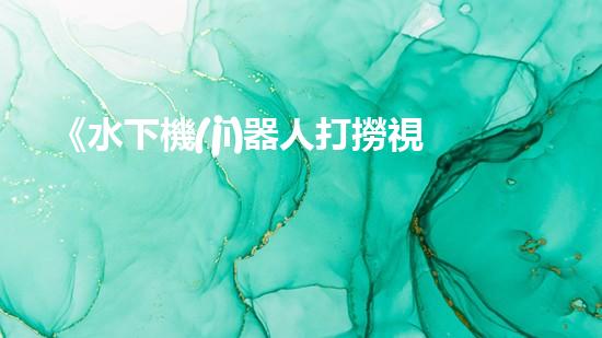 《水下機(jī)器人打撈視頻：揭秘海底寶藏，震撼你的眼球！》